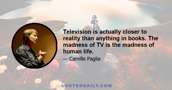 Television is actually closer to reality than anything in books. The madness of TV is the madness of human life.