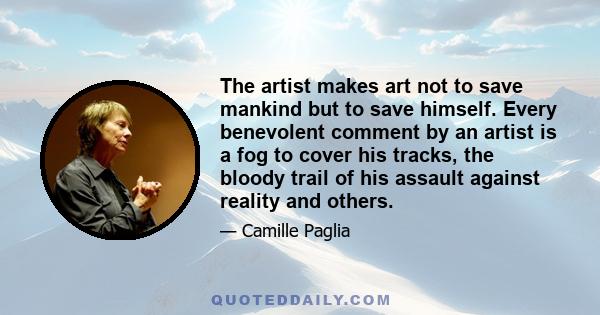 The artist makes art not to save mankind but to save himself. Every benevolent comment by an artist is a fog to cover his tracks, the bloody trail of his assault against reality and others.