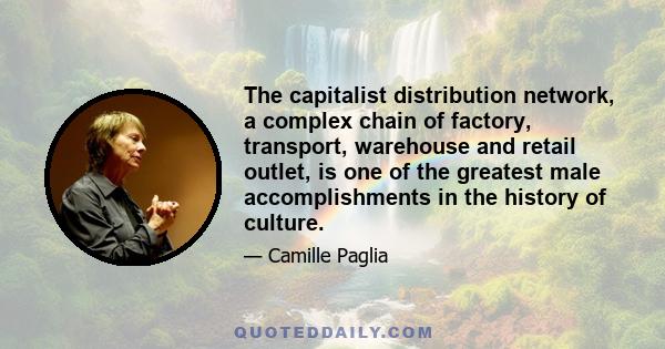 The capitalist distribution network, a complex chain of factory, transport, warehouse and retail outlet, is one of the greatest male accomplishments in the history of culture.