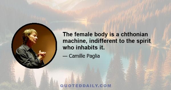 The female body is a chthonian machine, indifferent to the spirit who inhabits it.