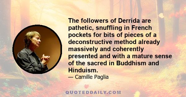 The followers of Derrida are pathetic, snuffling in French pockets for bits of pieces of a deconstructive method already massively and coherently presented and with a mature sense of the sacred in Buddhism and Hinduism.