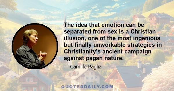 The idea that emotion can be separated from sex is a Christian illusion, one of the most ingenious but finally unworkable strategies in Christianity's ancient campaign against pagan nature.