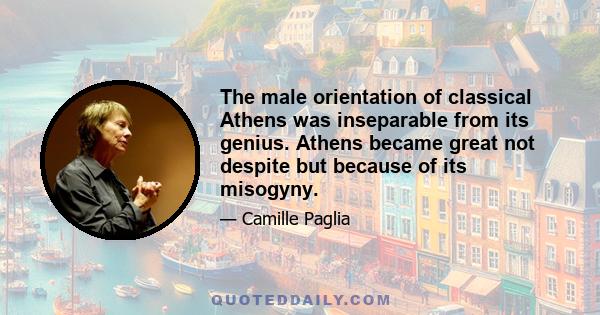 The male orientation of classical Athens was inseparable from its genius. Athens became great not despite but because of its misogyny.