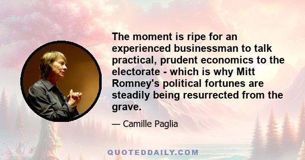 The moment is ripe for an experienced businessman to talk practical, prudent economics to the electorate - which is why Mitt Romney's political fortunes are steadily being resurrected from the grave.