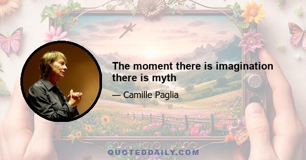 The moment there is imagination there is myth