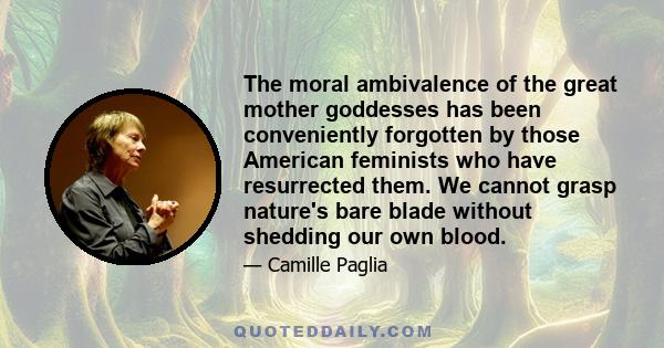 The moral ambivalence of the great mother goddesses has been conveniently forgotten by those American feminists who have resurrected them. We cannot grasp nature's bare blade without shedding our own blood.