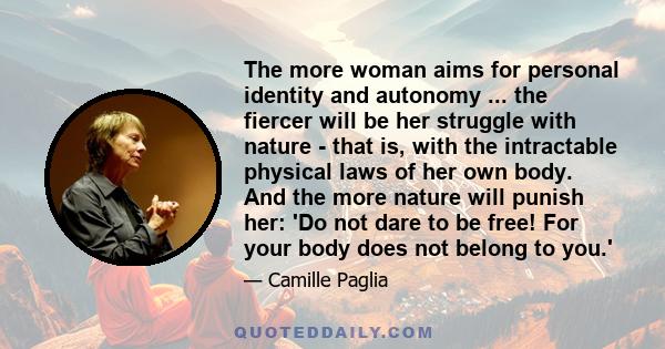 The more woman aims for personal identity and autonomy ... the fiercer will be her struggle with nature - that is, with the intractable physical laws of her own body. And the more nature will punish her: 'Do not dare to 