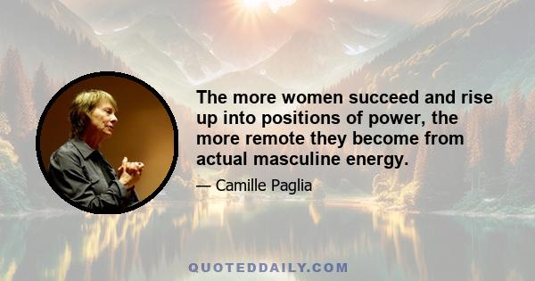 The more women succeed and rise up into positions of power, the more remote they become from actual masculine energy.