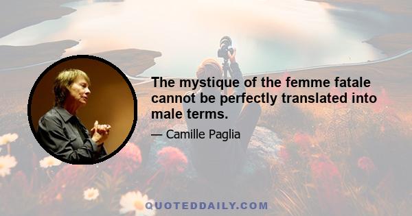 The mystique of the femme fatale cannot be perfectly translated into male terms.