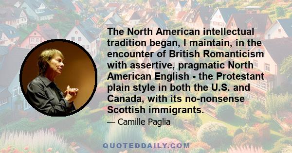 The North American intellectual tradition began, I maintain, in the encounter of British Romanticism with assertive, pragmatic North American English - the Protestant plain style in both the U.S. and Canada, with its