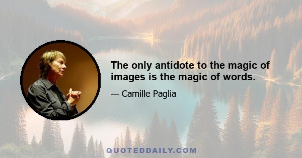 The only antidote to the magic of images is the magic of words.