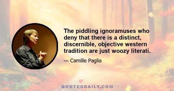 The piddling ignoramuses who deny that there is a distinct, discernible, objective western tradition are just woozy literati.