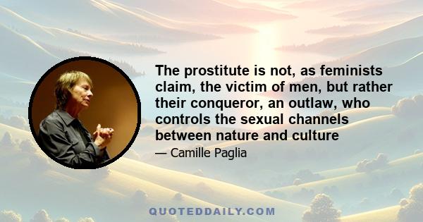 The prostitute is not, as feminists claim, the victim of men, but rather their conqueror, an outlaw, who controls the sexual channels between nature and culture