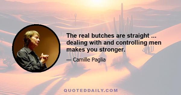 The real butches are straight ... dealing with and controlling men makes you stronger.