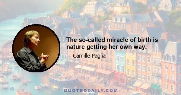 The so-called miracle of birth is nature getting her own way.