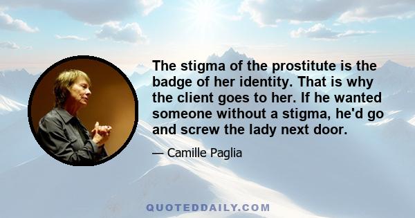 The stigma of the prostitute is the badge of her identity. That is why the client goes to her. If he wanted someone without a stigma, he'd go and screw the lady next door.