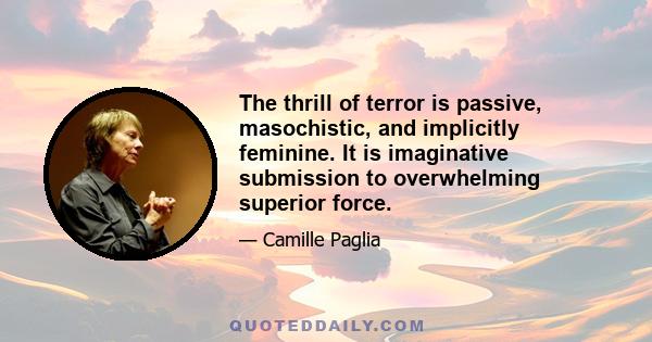 The thrill of terror is passive, masochistic, and implicitly feminine. It is imaginative submission to overwhelming superior force.