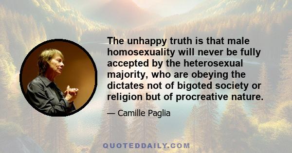 The unhappy truth is that male homosexuality will never be fully accepted by the heterosexual majority, who are obeying the dictates not of bigoted society or religion but of procreative nature.