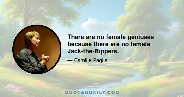 There are no female geniuses because there are no female Jack-the-Rippers.