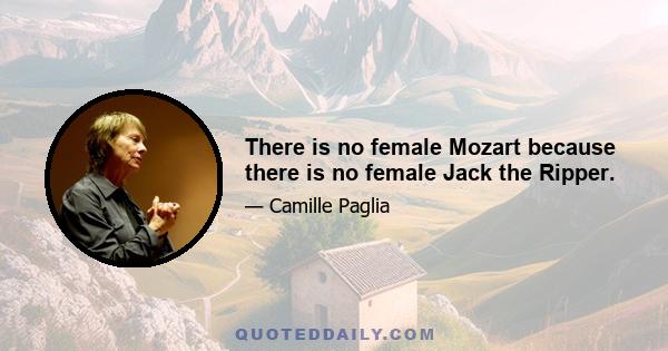 There is no female Mozart because there is no female Jack the Ripper.