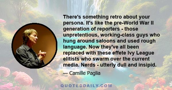 There's something retro about your persona. It's like the pre-World War II generation of reporters - those unpretentious, working-class guys who hung around saloons and used rough language. Now they've all been replaced 