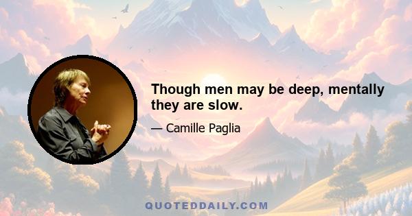 Though men may be deep, mentally they are slow.