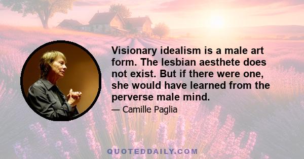 Visionary idealism is a male art form. The lesbian aesthete does not exist. But if there were one, she would have learned from the perverse male mind.