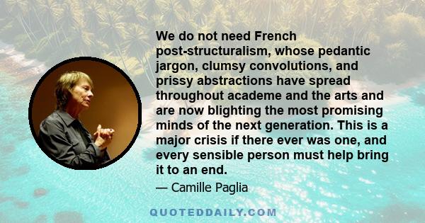 We do not need French post-structuralism, whose pedantic jargon, clumsy convolutions, and prissy abstractions have spread throughout academe and the arts and are now blighting the most promising minds of the next