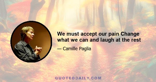 We must accept our pain Change what we can and laugh at the rest