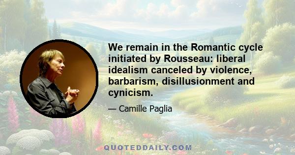 We remain in the Romantic cycle initiated by Rousseau: liberal idealism canceled by violence, barbarism, disillusionment and cynicism.