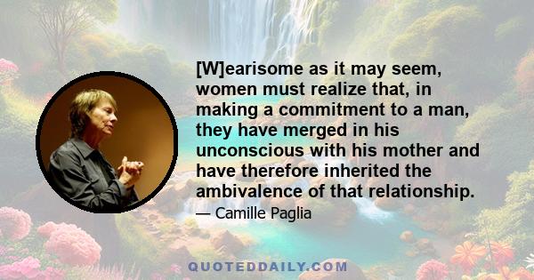 [W]earisome as it may seem, women must realize that, in making a commitment to a man, they have merged in his unconscious with his mother and have therefore inherited the ambivalence of that relationship.