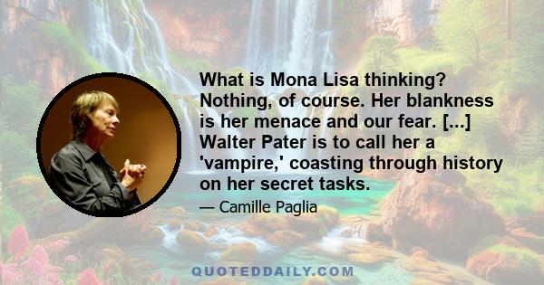 What is Mona Lisa thinking? Nothing, of course. Her blankness is her menace and our fear. [...] Walter Pater is to call her a 'vampire,' coasting through history on her secret tasks.