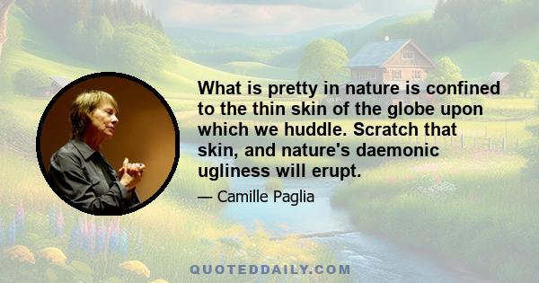 What is pretty in nature is confined to the thin skin of the globe upon which we huddle. Scratch that skin, and nature's daemonic ugliness will erupt.