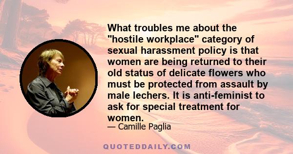 What troubles me about the hostile workplace category of sexual harassment policy is that women are being returned to their old status of delicate flowers who must be protected from assault by male lechers. It is