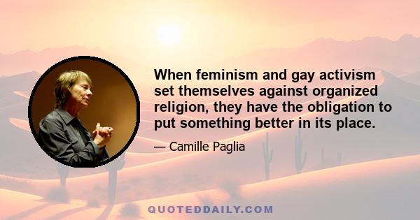 When feminism and gay activism set themselves against organized religion, they have the obligation to put something better in its place.