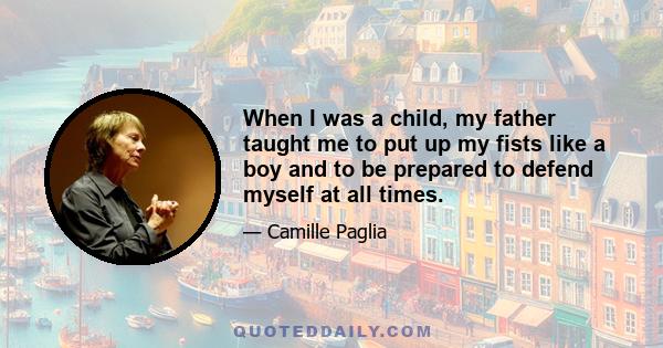 When I was a child, my father taught me to put up my fists like a boy and to be prepared to defend myself at all times.