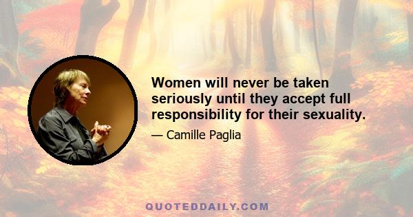 Women will never be taken seriously until they accept full responsibility for their sexuality.