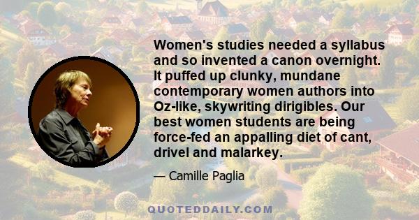 Women's studies needed a syllabus and so invented a canon overnight. It puffed up clunky, mundane contemporary women authors into Oz-like, skywriting dirigibles. Our best women students are being force-fed an appalling