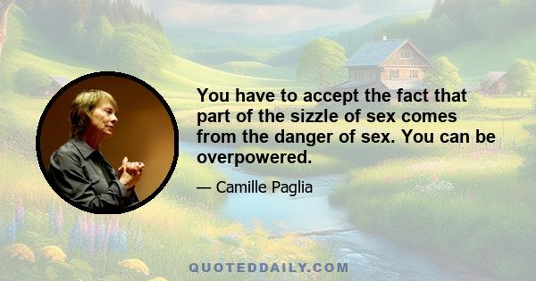 You have to accept the fact that part of the sizzle of sex comes from the danger of sex. You can be overpowered.