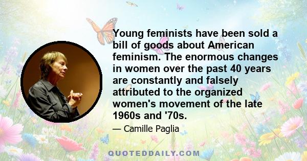 Young feminists have been sold a bill of goods about American feminism. The enormous changes in women over the past 40 years are constantly and falsely attributed to the organized women's movement of the late 1960s and