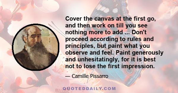 Cover the canvas at the first go, and then work on till you see nothing more to add ... Don't proceed according to rules and principles, but paint what you observe and feel. Paint generously and unhesitatingly, for it