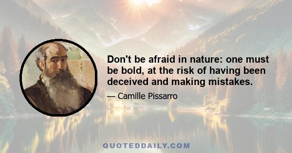 Don't be afraid in nature: one must be bold, at the risk of having been deceived and making mistakes.