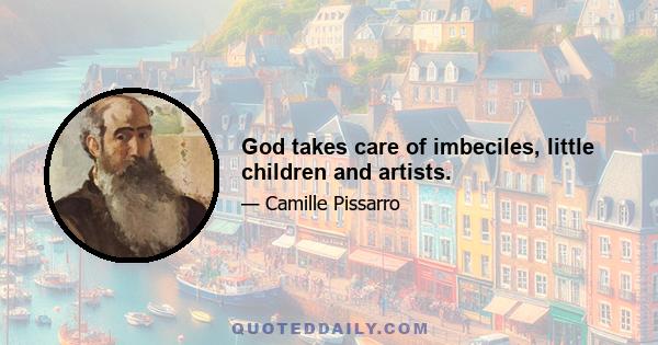 God takes care of imbeciles, little children and artists.