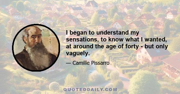 I began to understand my sensations, to know what I wanted, at around the age of forty - but only vaguely.