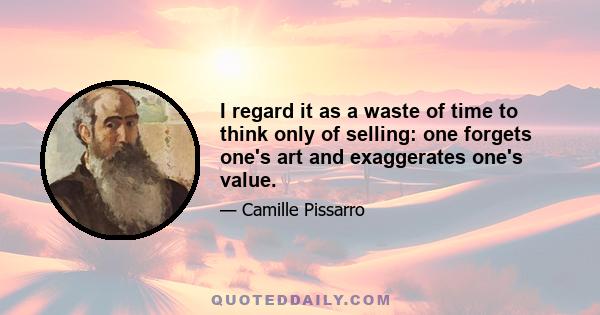 I regard it as a waste of time to think only of selling: one forgets one's art and exaggerates one's value.