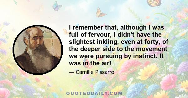 I remember that, although I was full of fervour, I didn't have the slightest inkling, even at forty, of the deeper side to the movement we were pursuing by instinct. It was in the air!