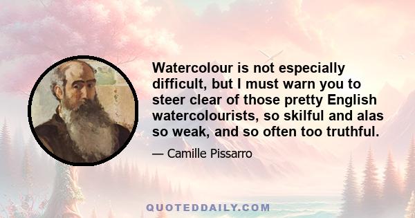 Watercolour is not especially difficult, but I must warn you to steer clear of those pretty English watercolourists, so skilful and alas so weak, and so often too truthful.