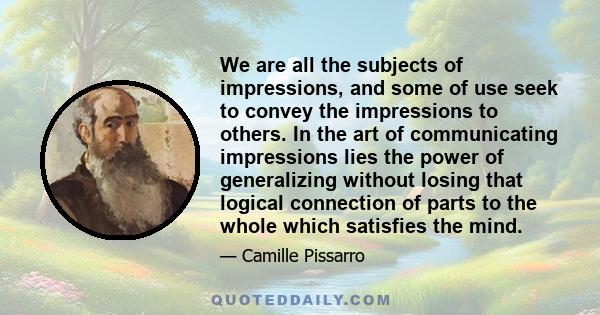 We are all the subjects of impressions, and some of use seek to convey the impressions to others. In the art of communicating impressions lies the power of generalizing without losing that logical connection of parts to 