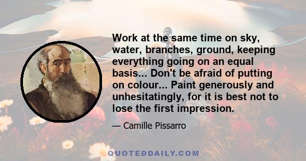 Work at the same time on sky, water, branches, ground, keeping everything going on an equal basis... Don't be afraid of putting on colour... Paint generously and unhesitatingly, for it is best not to lose the first