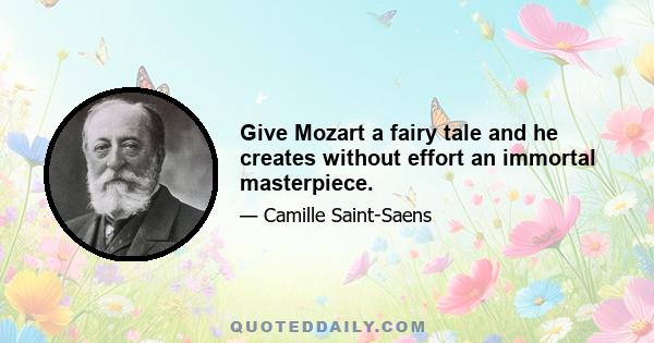 Give Mozart a fairy tale and he creates without effort an immortal masterpiece.